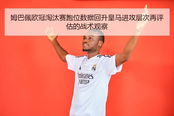 姆巴佩欧冠淘汰赛跑位数据回升皇马进攻层次再评估的战术观察