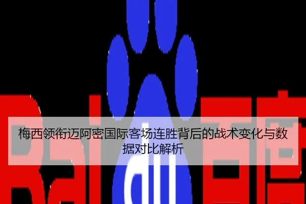 梅西领衔迈阿密国际客场连胜背后的战术变化与数据对比解析